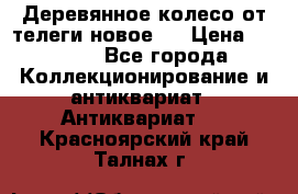 Деревянное колесо от телеги новое . › Цена ­ 4 000 - Все города Коллекционирование и антиквариат » Антиквариат   . Красноярский край,Талнах г.